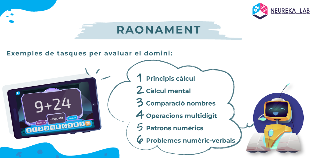 Exemples de tasques per avaluar el domini 'raonament': principis càlcul; càlcul mental; comparació nombres; operacions multidígit; patrons numèrics; problemes numèric-verbals.